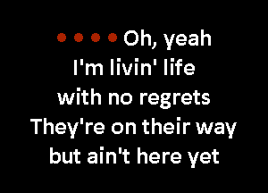 0 0 0 0 Oh, yeah
I'm livin' life

with no regrets
They're on their way
but ain't here yet