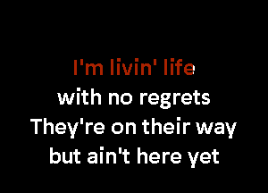 I'm livin' life

with no regrets
They're on their way
but ain't here yet