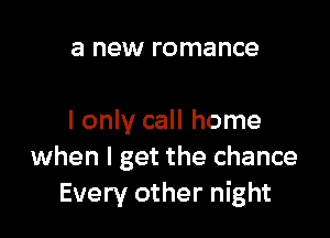 a new romance

I only call home
when I get the chance
Every other night