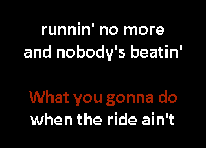 runnin' no more
and nobody's beatin'

What you gonna do
when the ride ain't