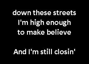 down these streets
I'm high enough

to make believe

And I'm still closin'