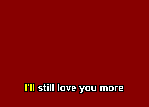 I'll still love you more