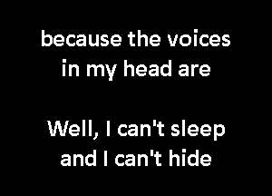 because the voices
in my head are

Well, I can't sleep
and I can't hide