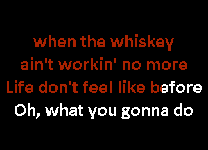 when the whiskey
ain't workin' no more
Life don't feel like before
Oh, what you gonna do