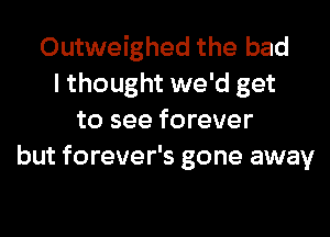 Outweighed the bad
I thought we'd get
to see forever
but forever's gone away