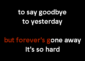 to say goodbye
to yesterday

but forever's gone away
It's so hard