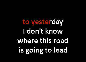 to yesterday

I don't know
where this road
is going to lead