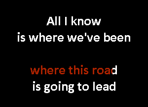 All I know
is where we've been

where this road
is going to lead