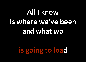 All I know
is where we've been
and what we

is going to lead