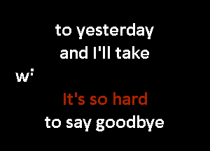 to yesterday
and I'll take

It's so hard
to say goodbye