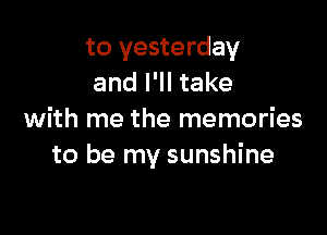 to yesterday
and I'll take

with me the memories
to be my sunshine