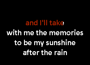 and I'll take

with me the memories
to be my sunshine
after the rain