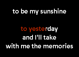 to be my sunshine

to yesterday
and I'll take
with me the memories