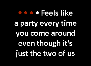 0 0 0 0 Feels like
a party every time

you come around
even though it's
just the two of us