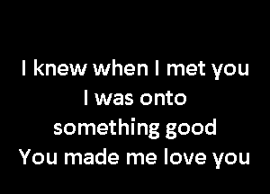 I knew when I met you

I was onto
something good
You made me love you