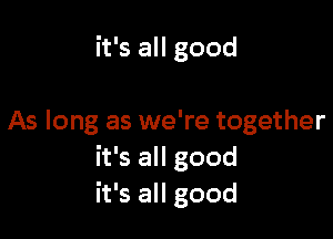 it's all good

As long as we're together
it's all good
it's all good