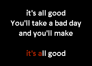 it's all good
You'll take a bad day

and you'll make

it's all good
