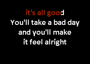 it's all good
You'll take a bad day

and you'll make
it feel alright