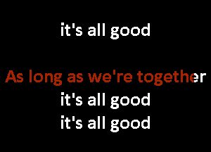 it's all good

As long as we're together
it's all good
it's all good