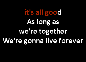 it's all good
As long as

we're together
We're gonna live forever