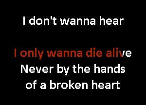 I don't wanna hear

I only wanna die alive
Never by the hands
of a broken heart