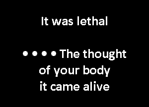 It was lethal

o 0 0 0 The thought
ofyourbody
it came alive