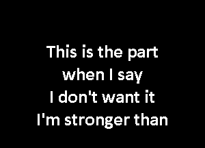 This is the part

when I say
I don't want it
I'm stronger than