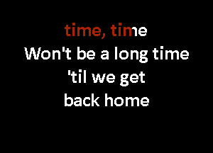 time, time
Won't be a long time

'til we get
back home