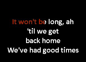 It won't be long, ah

'til we get
back home
We've had good times