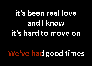 it's been real love
and I know
it's hard to move on

We've had good times