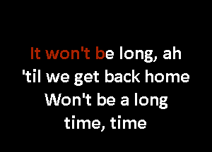 It won't be long, ah

'til we get back home
Won't be a long
time, time