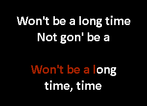 Won't be a long time
Not gon' be a

Won't be a long
time, time