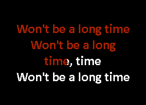 Won't be a long time
Won't be a long

time, time
Won't be a long time