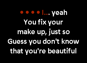0 0 0 0 I... yeah
You fix your

make up, just so
Guess you don't know
that you're beautiful