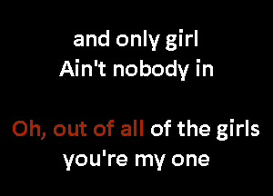and only girl
Ain't nobody in

Oh, out of all of the girls
you're my one