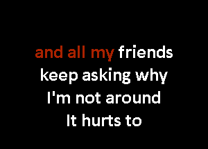 I'll admit I feel alone
and all my friends

keep asking why
I'm not around