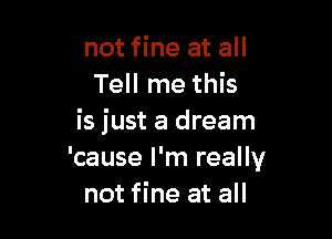 not fine at all
Tell me this

is just a dream
'cause I'm really
not fine at all