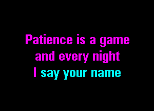 Patience is a game

and every night
I say your name