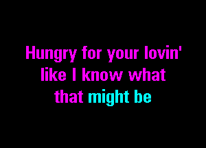 Hungry for your lovin'

like I know what
that might be