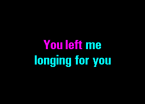 You left me

longing for you