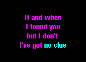 If and when
I found you

but I don't
I've got no clue