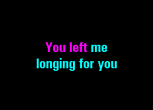 You left me

longing for you