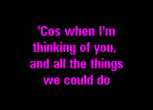 'Cos when I'm
thinking of you,

and all the things
we could do