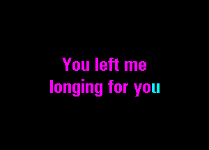 You left me

longing for you