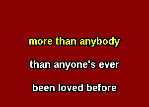 more than anybody

than anyone's ever

been loved before