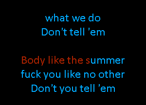 what we do
Don't tell 'em

Body like the summer
fuck you like no other
Don't you tell 'em