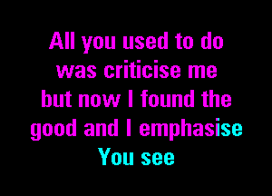 All you used to do
was criticise me

but now I found the
good and l emphasise
You see