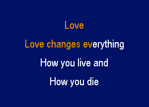 Love

Love changes everything

How you live and

How you die