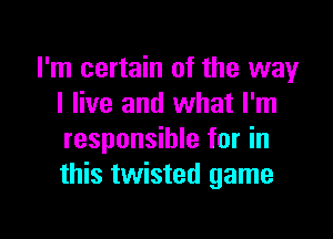 I'm certain of the way
I live and what I'm

responsible for in
this twisted game