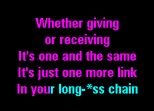 Whether giving
or receiving
It's one and the same
It's iust one more link
In your long-eess chain